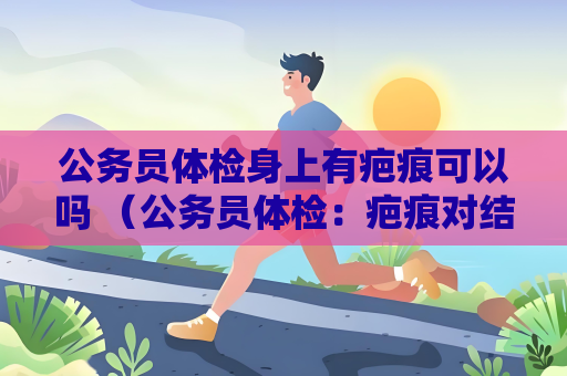 公务员体检身上有疤痕可以吗 （公务员体检：疤痕对结果有影响吗）