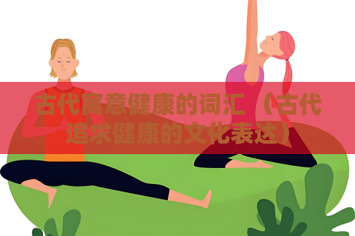 古代寓意健康的词汇 （古代追求健康的文化表达）