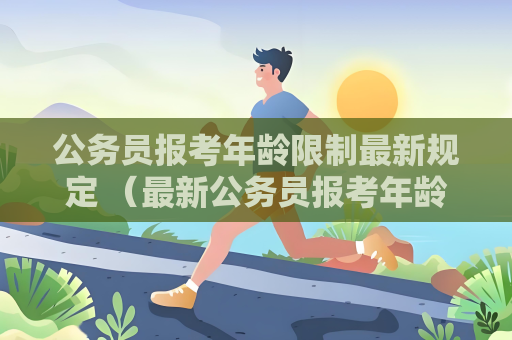 公务员报考年龄限制最新规定 （最新公务员报考年龄解析）