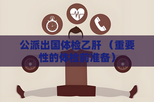 公派出国体检乙肝 （重要性的体检前准备）