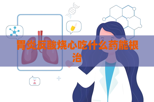 胃炎反酸烧心吃什么药能根治