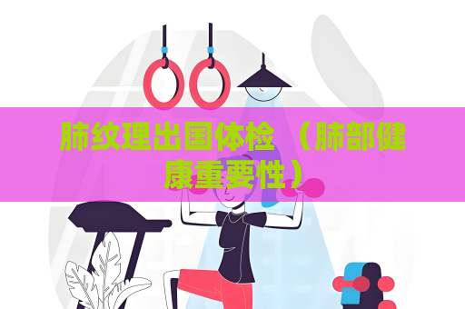 肺纹理出国体检 （肺部健康重要性）