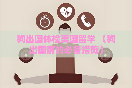狗出国体检美国留学 （狗出国前的必备措施）