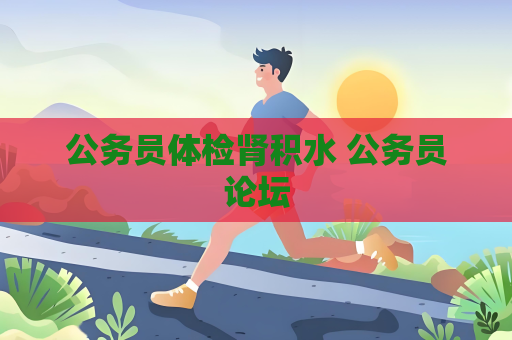 公务员体检肾积水 公务员论坛