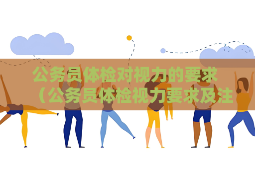 公务员体检对视力的要求 （公务员体检视力要求及注意事项）