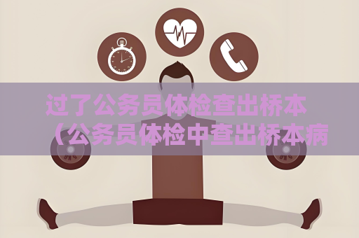 过了公务员体检查出桥本 （公务员体检中查出桥本病后的应对措）