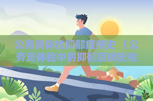 公务员体检抑郁症病史 （公务员体检中的抑郁症病史检）