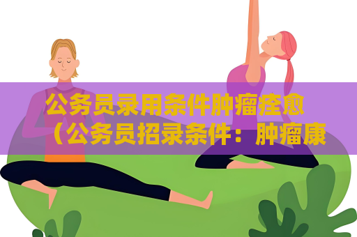 公务员录用条件肿瘤痊愈 （公务员招录条件：肿瘤康复者是否合格）