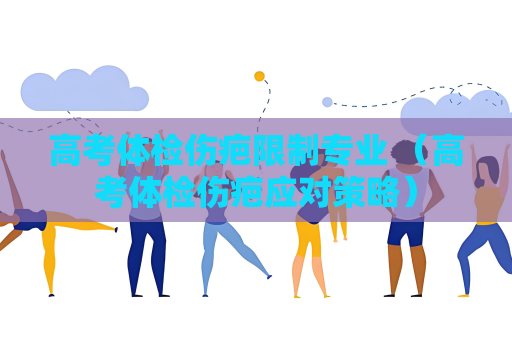 高考体检伤疤限制专业 （高考体检伤疤应对策略）