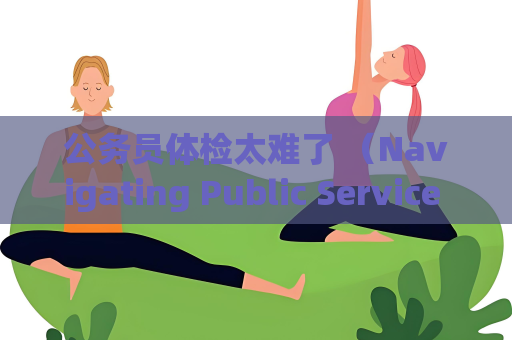 公务员体检太难了 （Navigating Public Service Physical Exams）