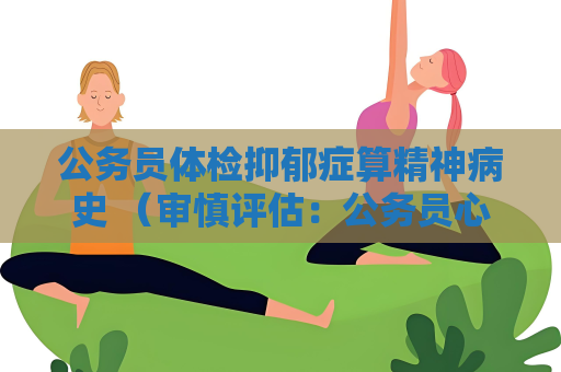 公务员体检抑郁症算精神病史 （审慎评估：公务员心理健康的必要措施）