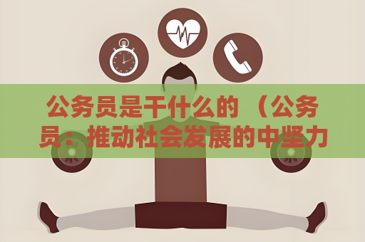 公务员是干什么的 （公务员：推动社会发展的中坚力量）