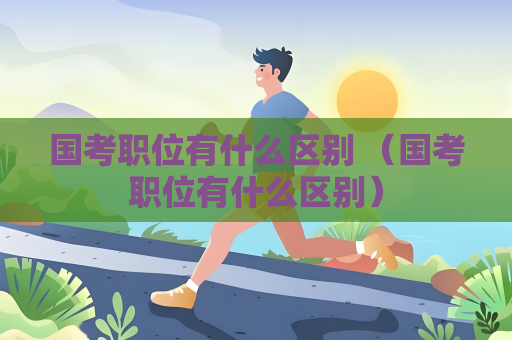 国考职位有什么区别 （国考职位有什么区别）