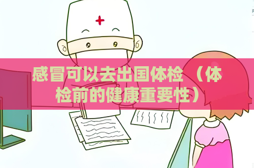 感冒可以去出国体检 （体检前的健康重要性）