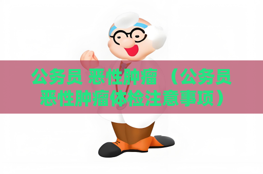 公务员 恶性肿瘤 （公务员恶性肿瘤体检注意事项）
