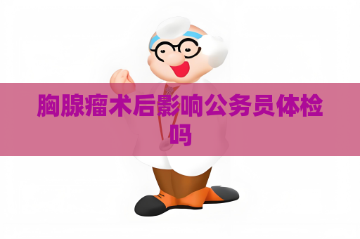 胸腺瘤术后影响公务员体检吗
