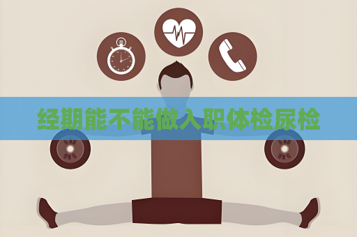 经期能不能做入职体检尿检
