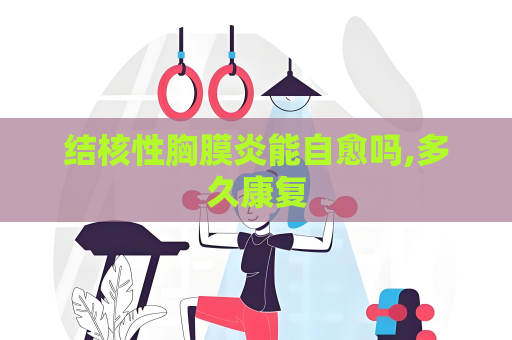 结核性胸膜炎能自愈吗,多久康复