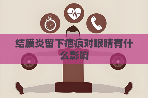 结膜炎留下疤痕对眼睛有什么影响