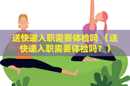 送快递入职需要体检吗 （送快递入职需要体检吗？）