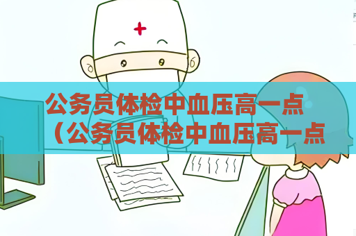 公务员体检中血压高一点 （公务员体检中血压高一点的应对建议）