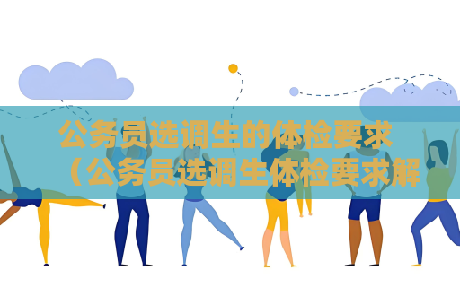 公务员选调生的体检要求 （公务员选调生体检要求解析）