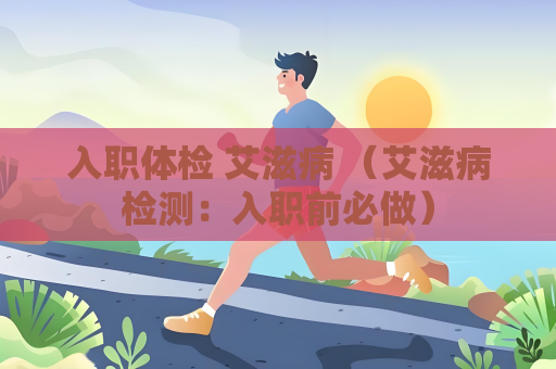 入职体检 艾滋病 （艾滋病检测：入职前必做）