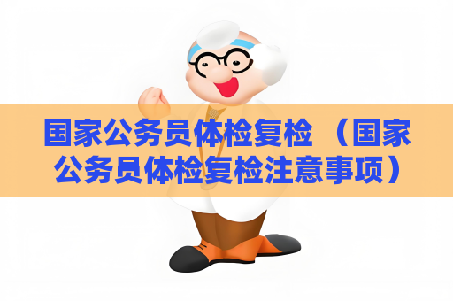 国家公务员体检复检 （国家公务员体检复检注意事项）