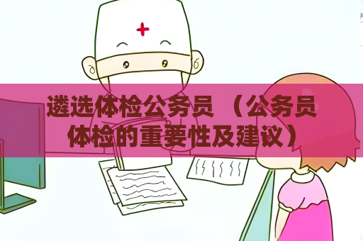 遴选体检公务员 （公务员体检的重要性及建议）