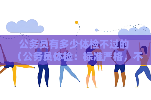 公务员有多少体检不过的 （公务员体检：标准严格，不过比例低）
