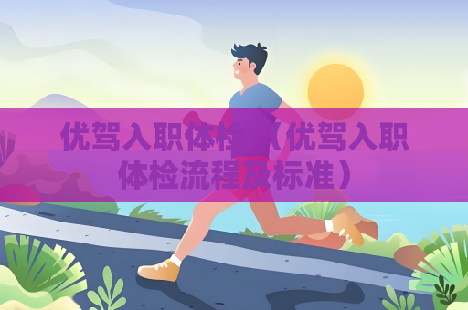 优驾入职体检 （优驾入职体检流程及标准）