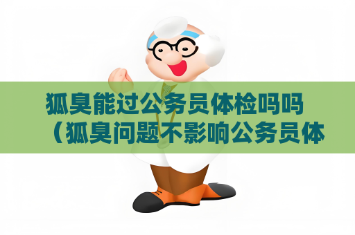 狐臭能过公务员体检吗吗 （狐臭问题不影响公务员体检）