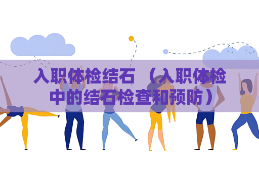 入职体检结石 （入职体检中的结石检查和预防）