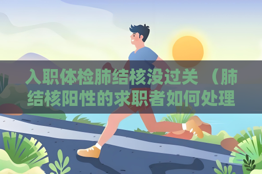入职体检肺结核没过关 （肺结核阳性的求职者如何处理？）