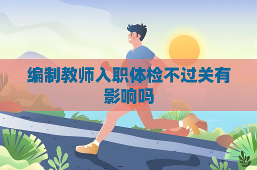 编制教师入职体检不过关有影响吗
