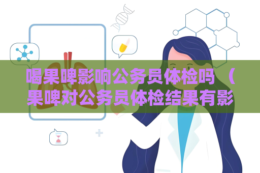 喝果啤影响公务员体检吗 （果啤对公务员体检结果有影响吗？）