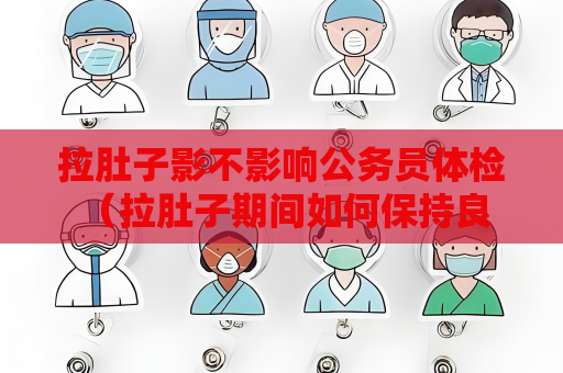 拉肚子影不影响公务员体检 （拉肚子期间如何保持良好状态进行公务员体检）