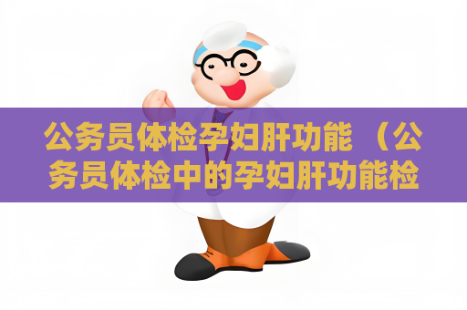 公务员体检孕妇肝功能 （公务员体检中的孕妇肝功能检查注意事项）