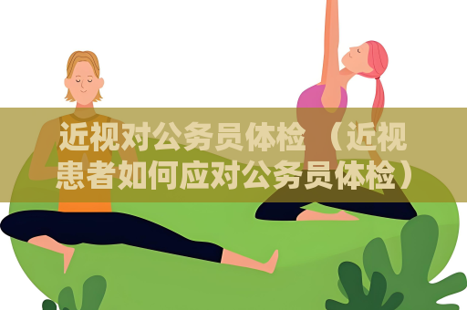 近视对公务员体检 （近视患者如何应对公务员体检）