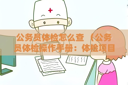 公务员体检怎么查 (公务员体检操作手册:体检项目、要求、准备、)
