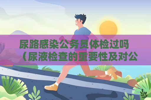 尿路感染公务员体检过吗 （尿液检查的重要性及对公务员体检的影）
