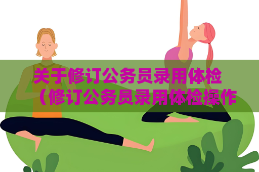 关于修订公务员录用体检 （修订公务员录用体检操作手册的必要性）