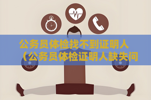 公务员体检找不到证明人 （公务员体检证明人缺失问题的解决办法）