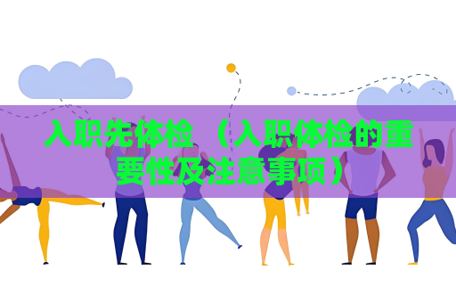 入职先体检 （入职体检的重要性及注意事项）