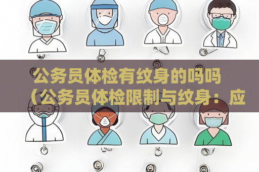 公务员体检有纹身的吗吗 （公务员体检限制与纹身：应对建议）