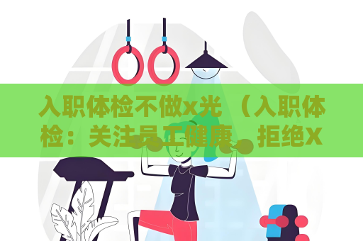 入职体检不做x光 （入职体检：关注员工健康，拒绝X）