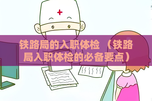 铁路局的入职体检 （铁路局入职体检的必备要点）