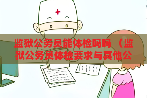 监狱公务员能体检吗吗 （监狱公务员体检要求与其他公务员有何不同）