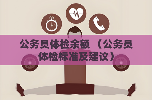 公务员体检余额 （公务员体检标准及建议）