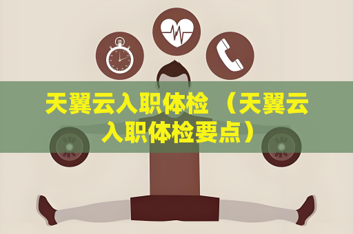 天翼云入职体检 （天翼云入职体检要点）